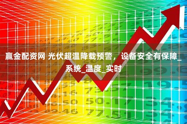 赢金配资网 光伏超温降载预警，设备安全有保障_系统_温度_实时