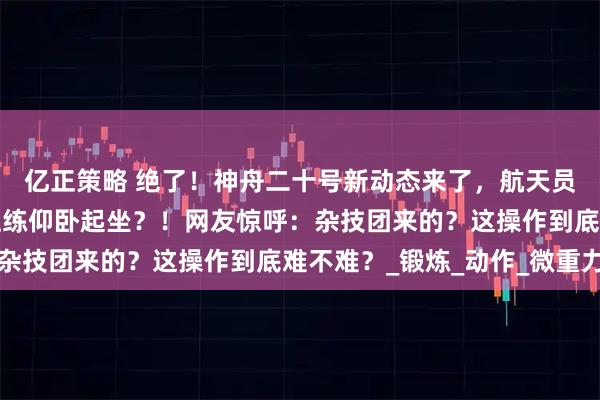 亿正策略 绝了！神舟二十号新动态来了，航天员在空间站“天花板”上练仰卧起坐？！网友惊呼：杂技团来的？这操作到底难不难？_锻炼_动作_微重力