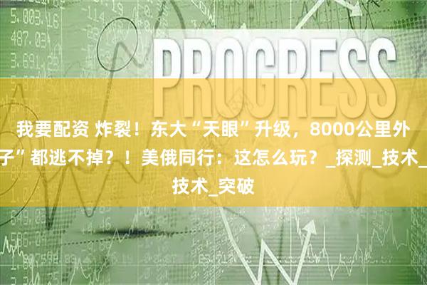 我要配资 炸裂!东大“天眼”升级,8000公里外“蚊子”都逃不掉?!美俄同行:这怎么玩?_探测_技术_突破