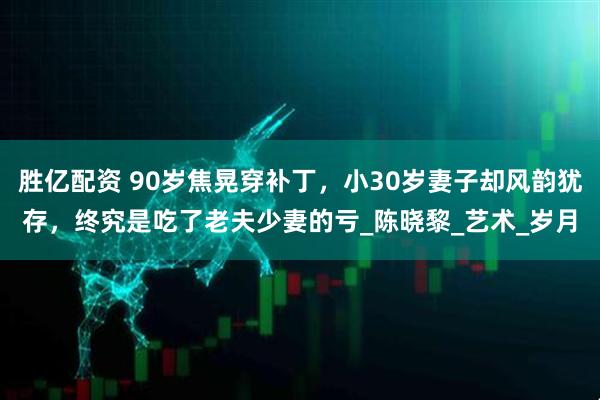 胜亿配资 90岁焦晃穿补丁，小30岁妻子却风韵犹存，终究是吃了老夫少妻的亏_陈晓黎_艺术_岁月