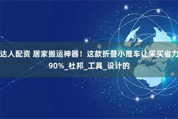 达人配资 居家搬运神器！这款折叠小推车让采买省力90%_杜邦_工具_设计的