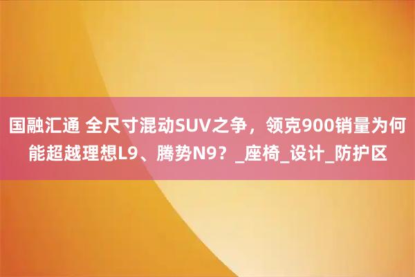 国融汇通 全尺寸混动SUV之争，领克900销量为何能超越理想L9、腾势N9？_座椅_设计_防护区