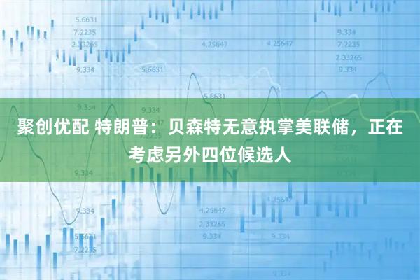 聚创优配 特朗普：贝森特无意执掌美联储，正在考虑另外四位候选人