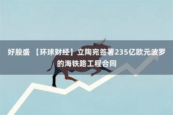 好股盛 【环球财经】立陶宛签署235亿欧元波罗的海铁路工程合同