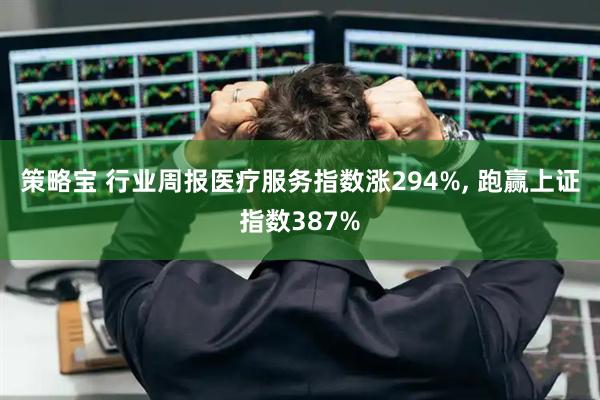 策略宝 行业周报医疗服务指数涨294%, 跑赢上证指数387%