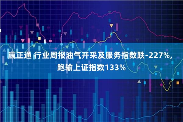 赢正通 行业周报油气开采及服务指数跌-227%, 跑输上证指数133%