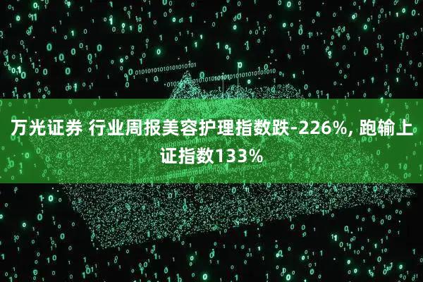 万光证券 行业周报美容护理指数跌-226%, 跑输上证指数133%