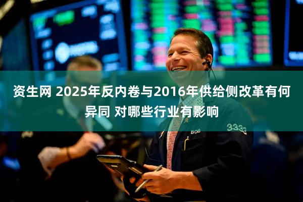 资生网 2025年反内卷与2016年供给侧改革有何异同 对哪些行业有影响