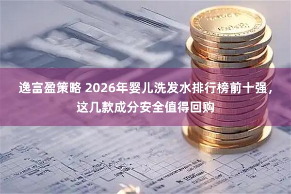 逸富盈策略 2026年婴儿洗发水排行榜前十强，这几款成分安全值得回购