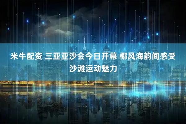 米牛配资 三亚亚沙会今日开幕 椰风海韵间感受沙滩运动魅力