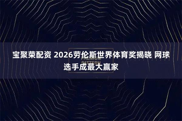 宝聚荣配资 2026劳伦斯世界体育奖揭晓 网球选手成最大赢家