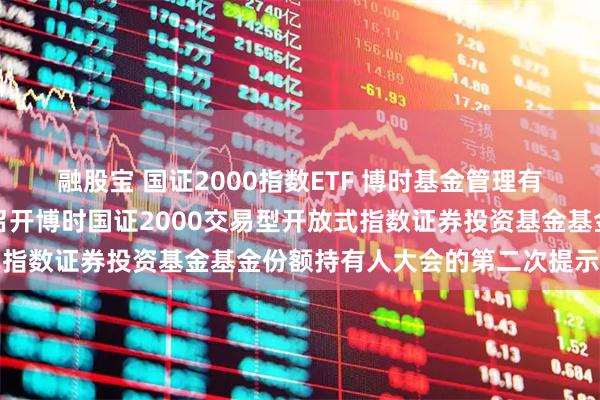 融股宝 国证2000指数ETF 博时基金管理有限公司关于以通讯方式召开博时国证2000交易型开放式指数证券投资基金基金份额持有人大会的第二次提示性公告