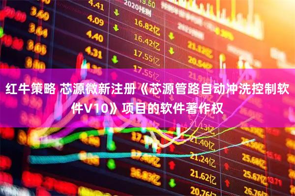 红牛策略 芯源微新注册《芯源管路自动冲洗控制软件V10》项目的软件著作权