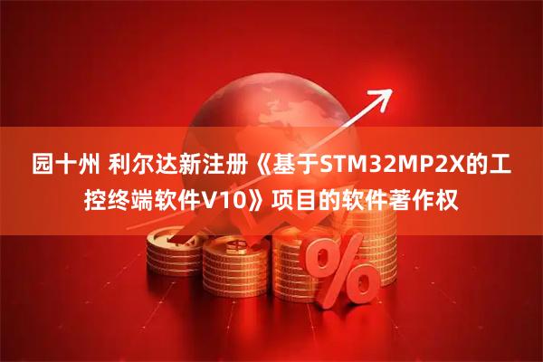 园十州 利尔达新注册《基于STM32MP2X的工控终端软件V10》项目的软件著作权