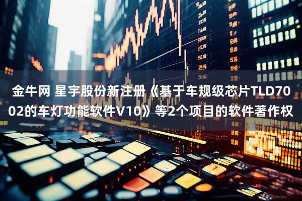 金牛网 星宇股份新注册《基于车规级芯片TLD7002的车灯功能软件V10》等2个项目的软件著作权