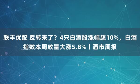 联丰优配 反转来了？4只白酒股涨幅超10%，白酒指数本周放量大涨5.8%丨酒市周报