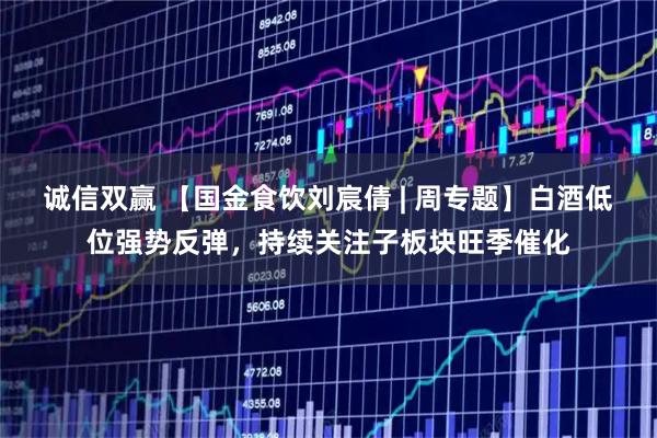 诚信双赢 【国金食饮刘宸倩 | 周专题】白酒低位强势反弹，持续关注子板块旺季催化