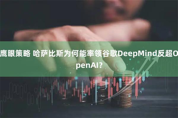 鹰眼策略 哈萨比斯为何能率领谷歌DeepMind反超OpenAI？