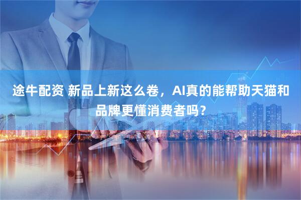 途牛配资 新品上新这么卷，AI真的能帮助天猫和品牌更懂消费者吗？