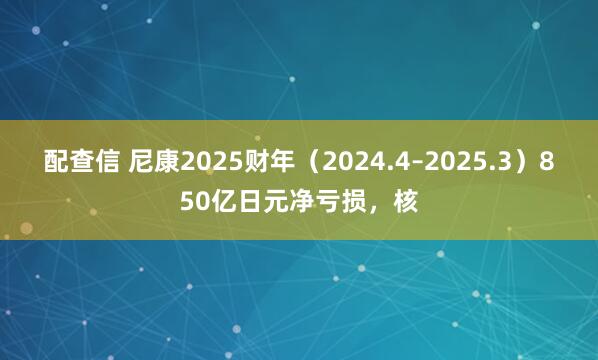 配查信 尼康2025财年（2024.4–2025.3）850亿日元净亏损，核