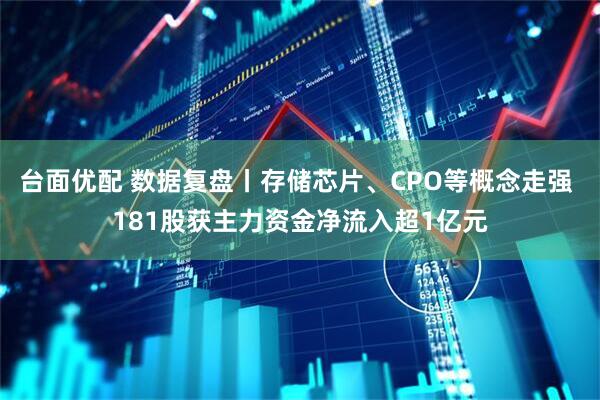 台面优配 数据复盘丨存储芯片、CPO等概念走强 181股获主力资金净流入超1亿元