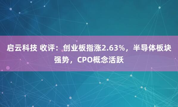 启云科技 收评：创业板指涨2.63%，半导体板块强势，CPO概念活跃