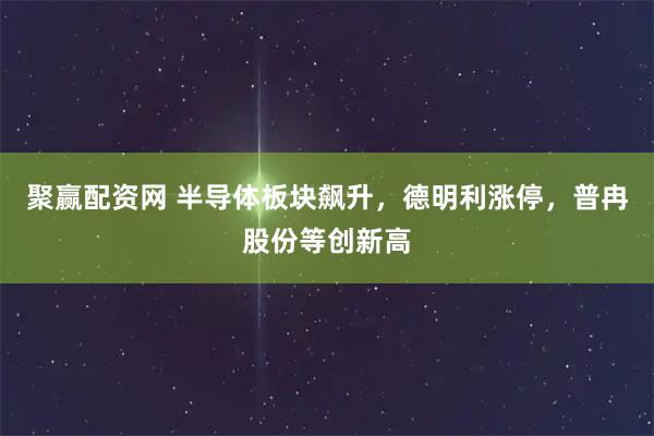 聚赢配资网 半导体板块飙升，德明利涨停，普冉股份等创新高