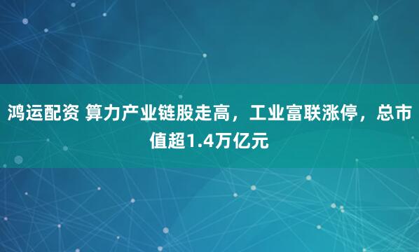 鸿运配资 算力产业链股走高，工业富联涨停，总市值超1.4万亿元
