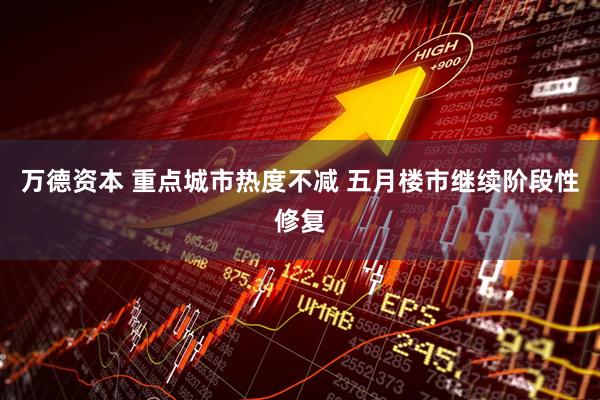 万德资本 重点城市热度不减 五月楼市继续阶段性修复