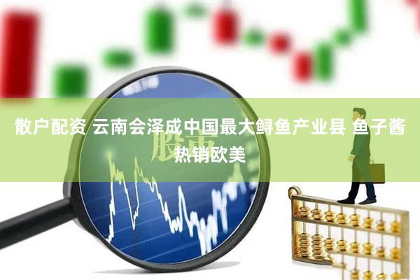 散户配资 云南会泽成中国最大鲟鱼产业县 鱼子酱热销欧美