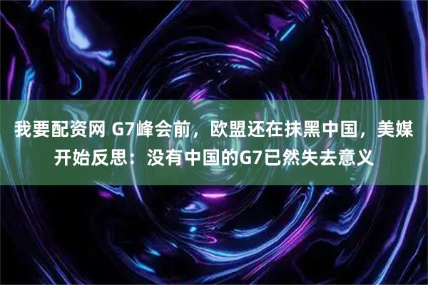 我要配资网 G7峰会前，欧盟还在抹黑中国，美媒开始反思：没有中国的G7已然失去意义