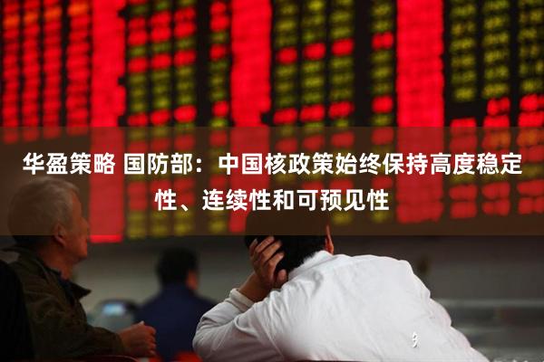 华盈策略 国防部:中国核政策始终保持高度稳定性、连续性和可预见性