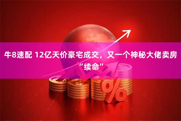 牛8速配 12亿天价豪宅成交，又一个神秘大佬卖房“续命”
