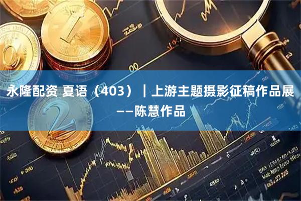 永隆配资 夏语（403）｜上游主题摄影征稿作品展——陈慧作品