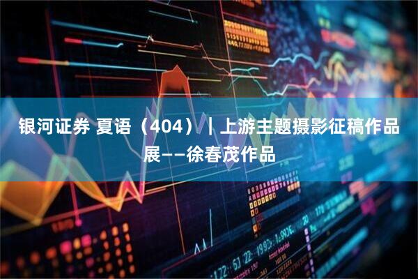 银河证券 夏语（404）｜上游主题摄影征稿作品展——徐春茂作品