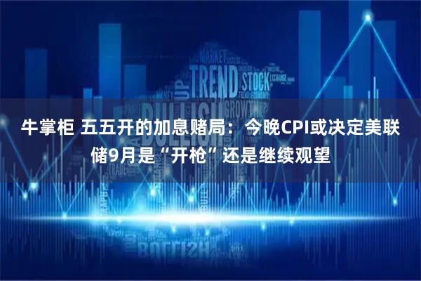 牛掌柜 五五开的加息赌局：今晚CPI或决定美联储9月是“开枪”还是继续观望