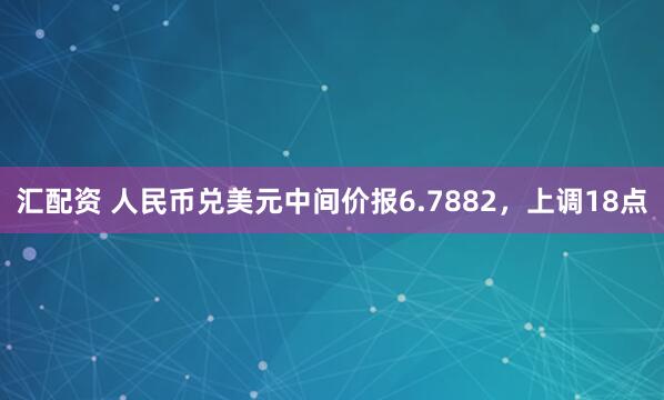 汇配资 人民币兑美元中间价报6.7882，上调18点