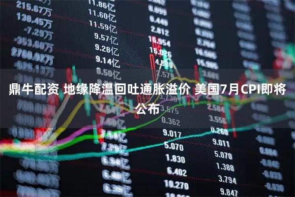 鼎牛配资 地缘降温回吐通胀溢价 美国7月CPI即将公布