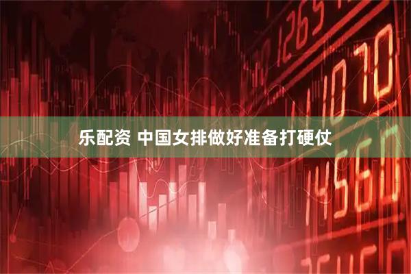 乐配资 中国女排做好准备打硬仗
