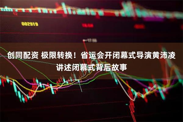 创同配资 极限转换！省运会开闭幕式导演黄沛凌讲述闭幕式背后故事
