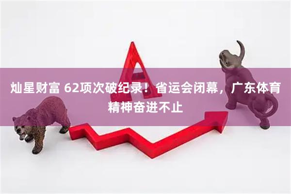 灿星财富 62项次破纪录！省运会闭幕，广东体育精神奋进不止