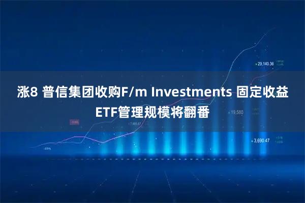 涨8 普信集团收购F/m Investments 固定收益ETF管理规模将翻番