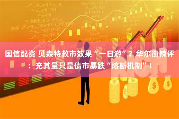 国信配资 贝森特救市效果“一日游”？华尔街辣评：充其量只是债市暴跌“熔断机制”！